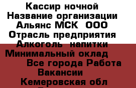 Кассир ночной › Название организации ­ Альянс-МСК, ООО › Отрасль предприятия ­ Алкоголь, напитки › Минимальный оклад ­ 25 000 - Все города Работа » Вакансии   . Кемеровская обл.,Гурьевск г.